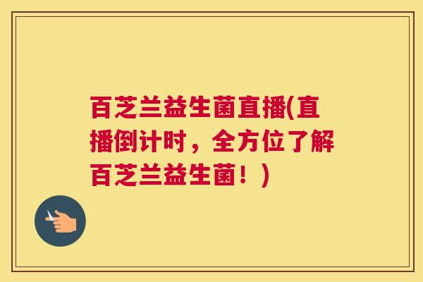 百芝兰益生菌直播(直播倒计时，全方位了解百芝兰益生菌！)