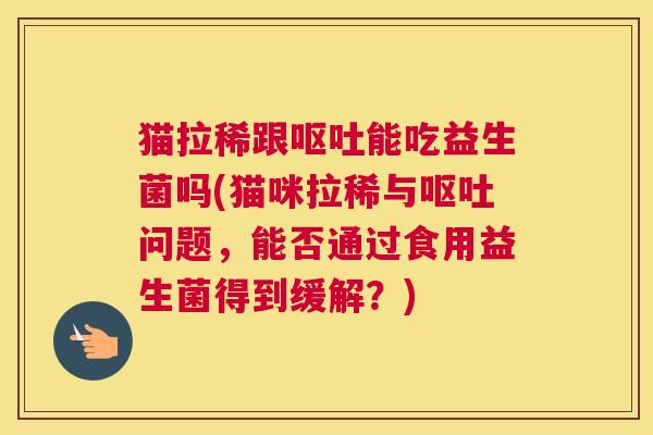 猫拉稀跟呕吐能吃益生菌吗(猫咪拉稀与呕吐问题，能否通过食用益生菌得到缓解？)