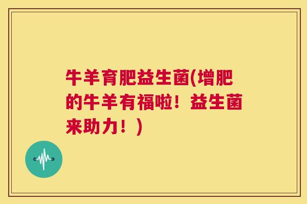 牛羊育肥益生菌(增肥的牛羊有福啦！益生菌来助力！)