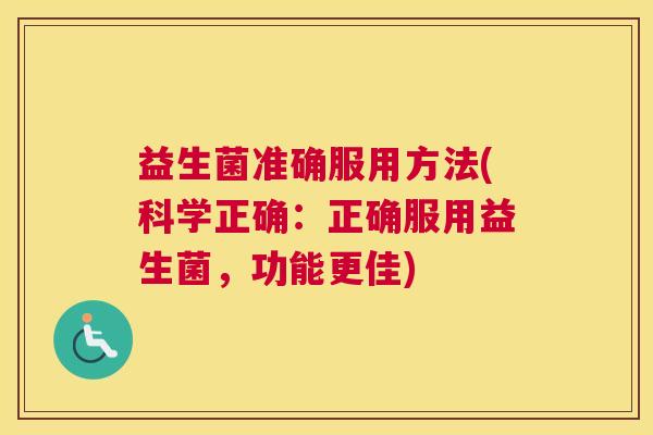 益生菌准确服用方法(科学正确：正确服用益生菌，功能更佳)