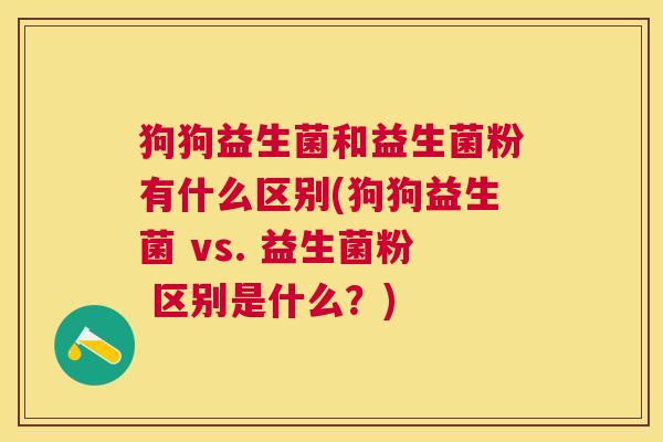 狗狗益生菌和益生菌粉有什么区别(狗狗益生菌 vs. 益生菌粉 区别是什么？)
