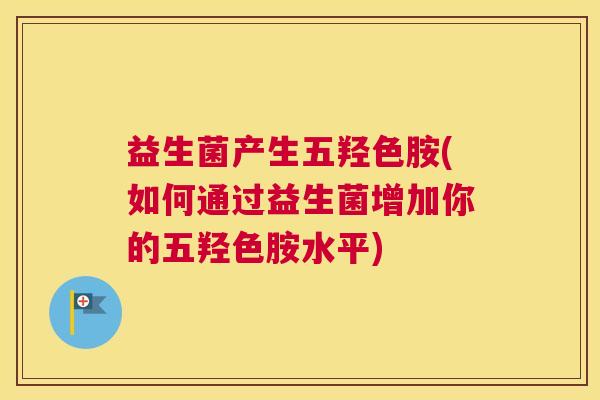 益生菌产生五羟色胺(如何通过益生菌增加你的五羟色胺水平)