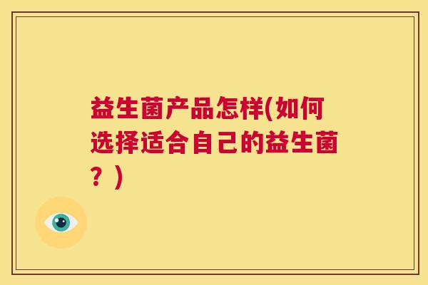 益生菌产品怎样(如何选择适合自己的益生菌？)