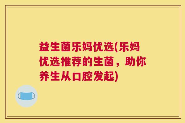 益生菌乐妈优选(乐妈优选推荐的生菌，助你养生从口腔发起)