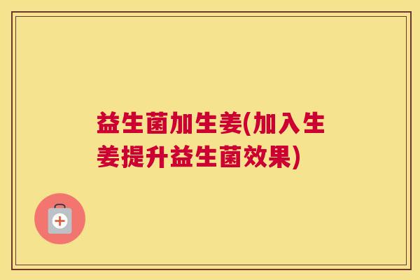 益生菌加生姜(加入生姜提升益生菌效果)