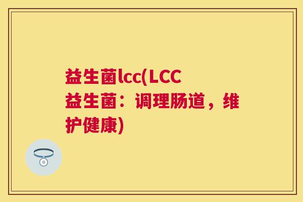 益生菌lcc(LCC益生菌：调理肠道，维护健康)