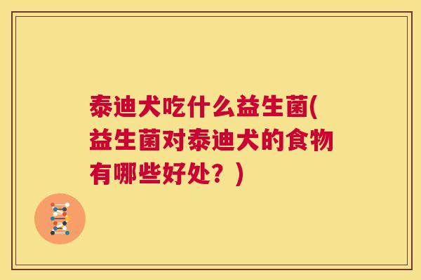泰迪犬吃什么益生菌(益生菌对泰迪犬的食物有哪些好处？)