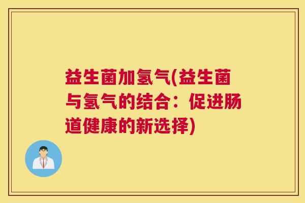 益生菌加氢气(益生菌与氢气的结合：促进肠道健康的新选择)