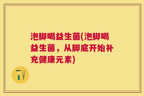 泡脚喝益生菌(泡脚喝益生菌，从脚底开始补充健康元素)