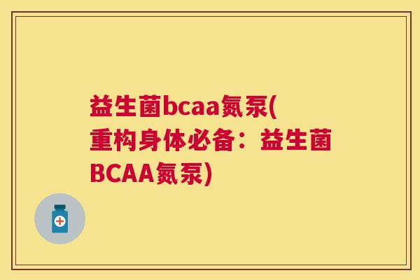 益生菌bcaa氮泵(重构身体必备：益生菌BCAA氮泵)