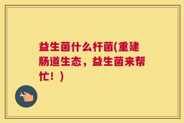 益生菌什么杆菌(重建肠道生态，益生菌来帮忙！)