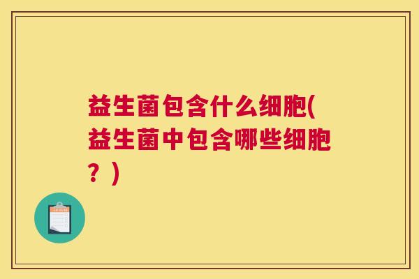 益生菌包含什么细胞(益生菌中包含哪些细胞？)
