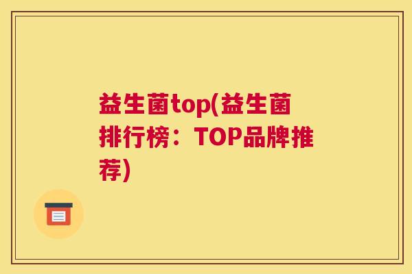 益生菌top(益生菌排行榜：TOP品牌推荐)