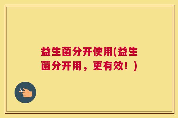 益生菌分开使用(益生菌分开用，更有效！)