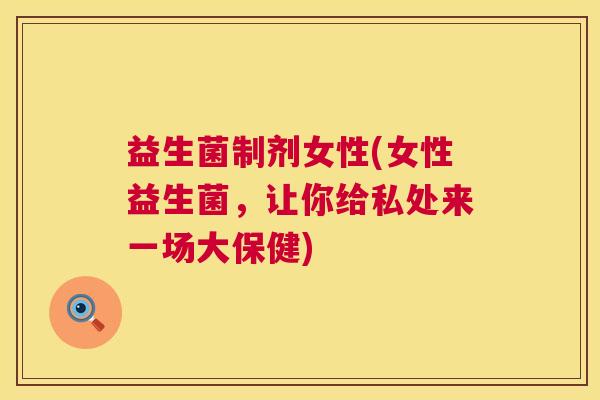 益生菌制剂女性(女性益生菌，让你给私处来一场大保健)
