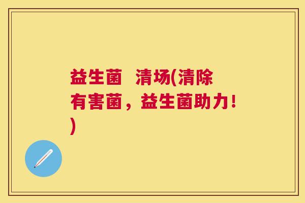 益生菌  清场(清除有害菌，益生菌助力！)