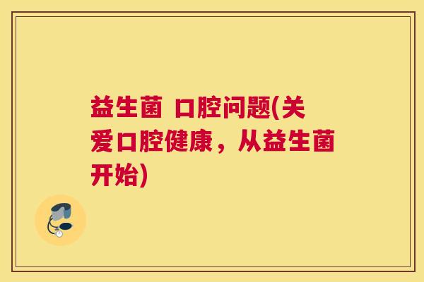 益生菌 口腔问题(关爱口腔健康，从益生菌开始)