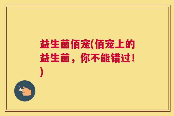 益生菌佰宠(佰宠上的益生菌，你不能错过！)