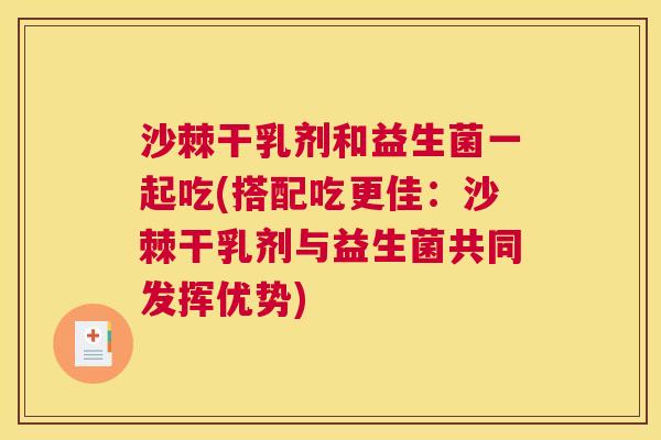 沙棘干乳剂和益生菌一起吃(搭配吃更佳：沙棘干乳剂与益生菌共同发挥优势)