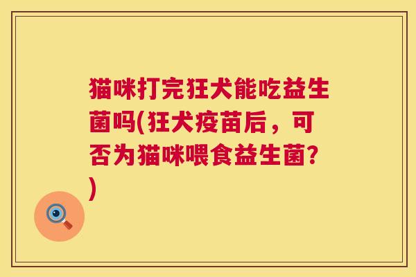 猫咪打完狂犬能吃益生菌吗(狂犬疫苗后，可否为猫咪喂食益生菌？)
