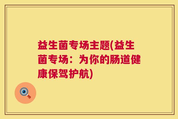益生菌专场主题(益生菌专场：为你的肠道健康保驾护航)