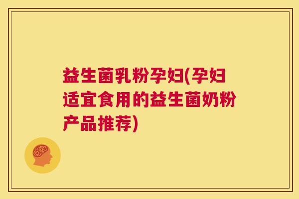 益生菌乳粉孕妇(孕妇适宜食用的益生菌奶粉产品推荐)