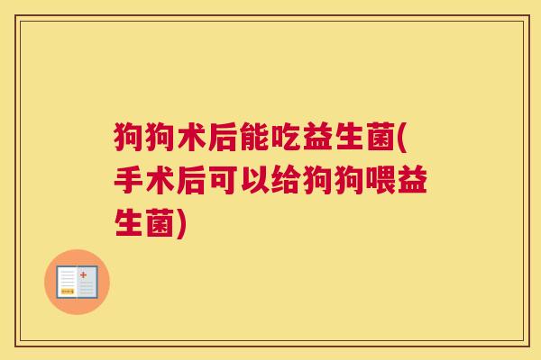 狗狗术后能吃益生菌(手术后可以给狗狗喂益生菌)