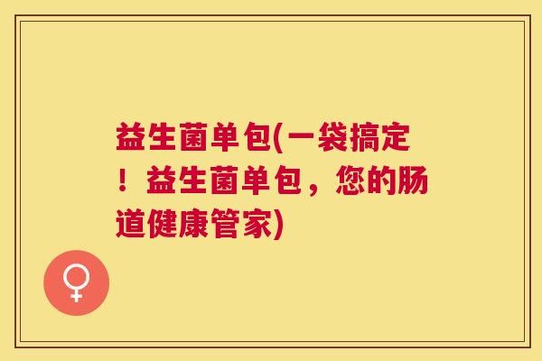 益生菌单包(一袋搞定！益生菌单包，您的肠道健康管家)