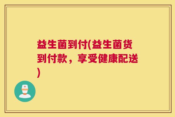 益生菌到付(益生菌货到付款，享受健康配送)