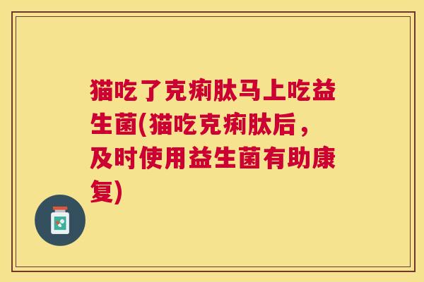 猫吃了克痢肽马上吃益生菌(猫吃克痢肽后，及时使用益生菌有助康复)