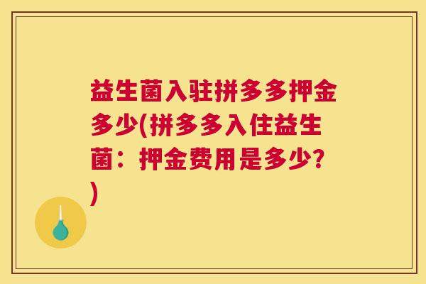 益生菌入驻拼多多押金多少(拼多多入住益生菌：押金费用是多少？)