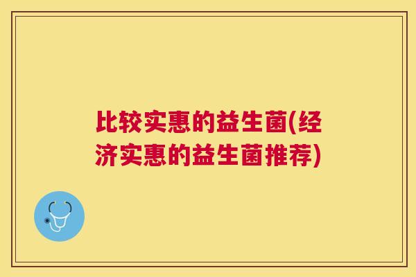 比较实惠的益生菌(经济实惠的益生菌推荐)