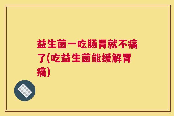 益生菌一吃肠胃就不痛了(吃益生菌能缓解胃痛)