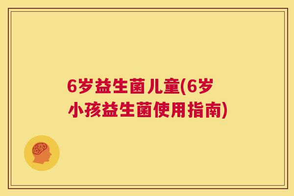 6岁益生菌儿童(6岁小孩益生菌使用指南)