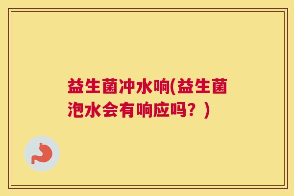 益生菌冲水响(益生菌泡水会有响应吗？)