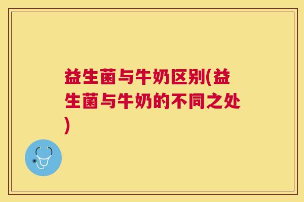 益生菌与牛奶区别(益生菌与牛奶的不同之处)