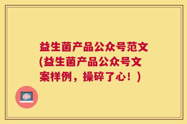 益生菌产品公众号范文(益生菌产品公众号文案样例，操碎了心！)