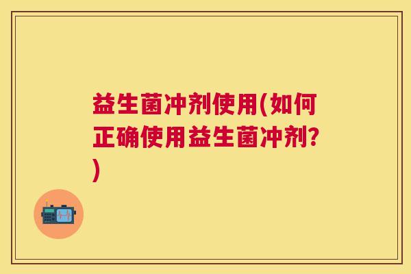 益生菌冲剂使用(如何正确使用益生菌冲剂？)