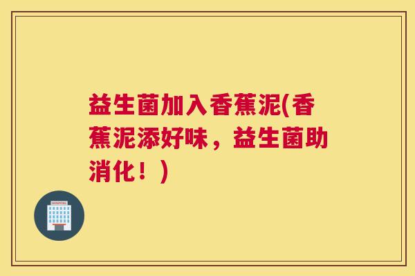 益生菌加入香蕉泥(香蕉泥添好味，益生菌助消化！)