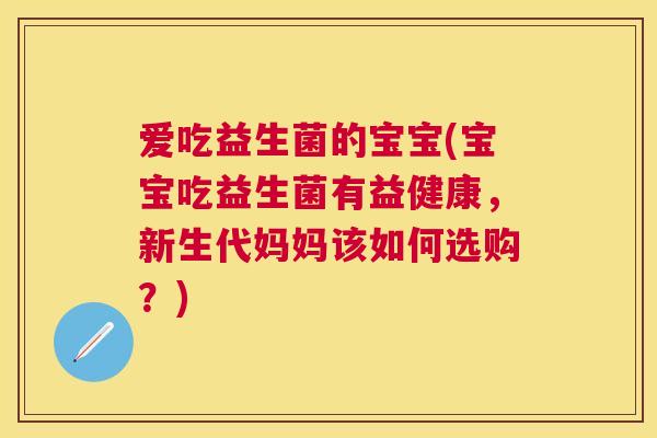爱吃益生菌的宝宝(宝宝吃益生菌有益健康，新生代妈妈该如何选购？)