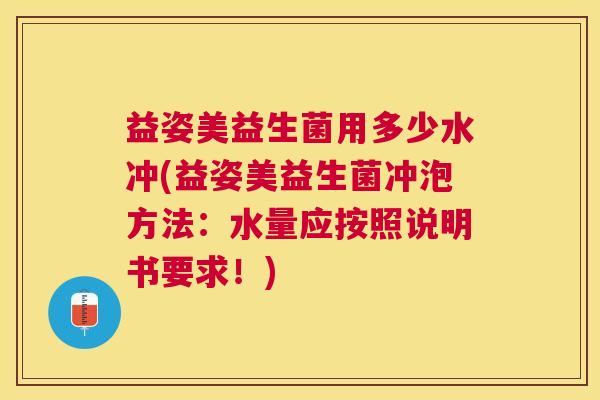益姿美益生菌用多少水冲(益姿美益生菌冲泡方法：水量应按照说明书要求！)