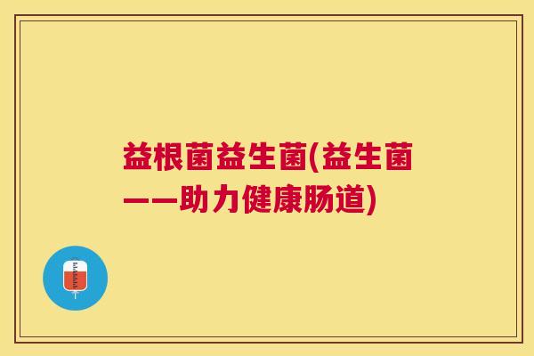 益根菌益生菌(益生菌——助力健康肠道)