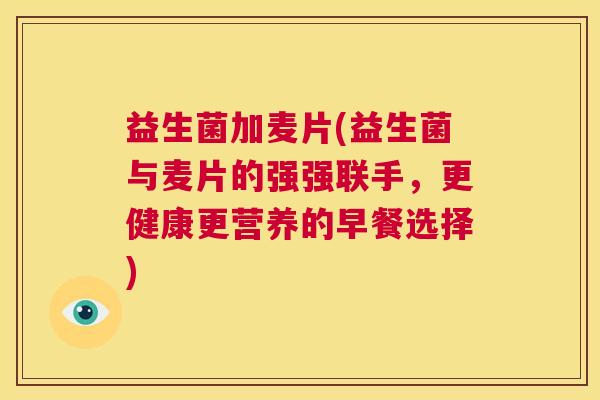 益生菌加麦片(益生菌与麦片的强强联手，更健康更营养的早餐选择)
