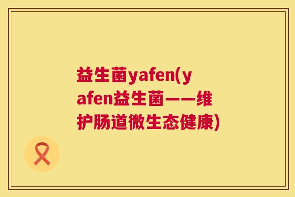 益生菌yafen(yafen益生菌——维护肠道微生态健康)