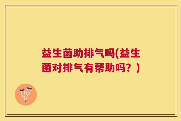 益生菌助排气吗(益生菌对排气有帮助吗？)