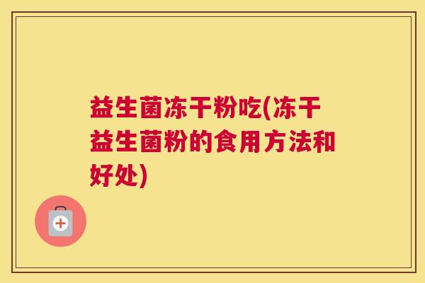 益生菌冻干粉吃(冻干益生菌粉的食用方法和好处)