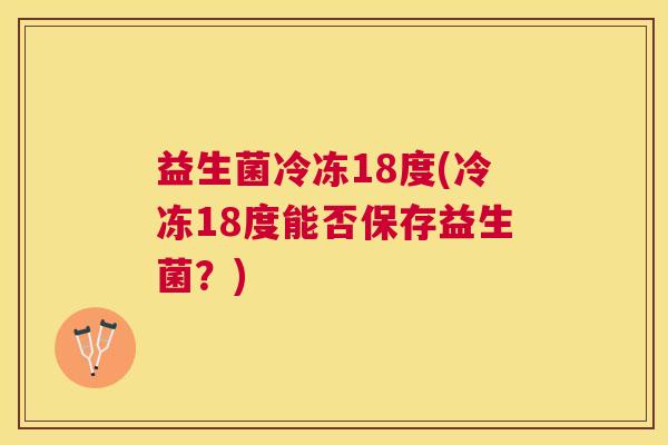 益生菌冷冻18度(冷冻18度能否保存益生菌？)