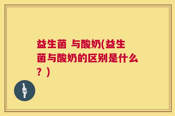 益生菌 与酸奶(益生菌与酸奶的区别是什么？)