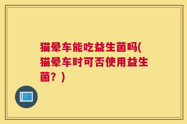 猫晕车能吃益生菌吗(猫晕车时可否使用益生菌？)