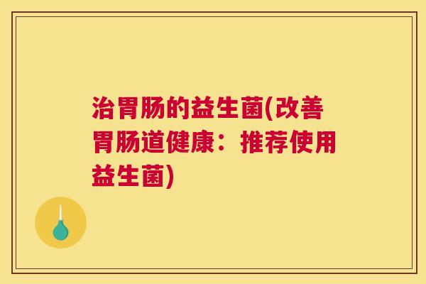 治胃肠的益生菌(改善胃肠道健康：推荐使用益生菌)